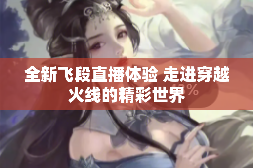 全新飞段直播体验 走进穿越火线的精彩世界