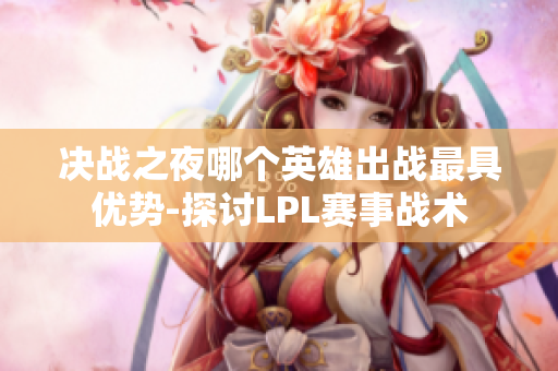 决战之夜哪个英雄出战最具优势-探讨LPL赛事战术