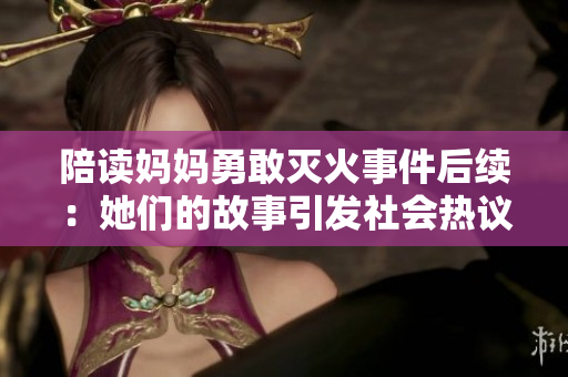 陪读妈妈勇敢灭火事件后续：她们的故事引发社会热议