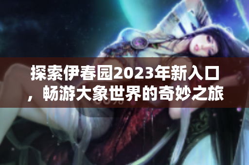 探索伊春园2023年新入口，畅游大象世界的奇妙之旅