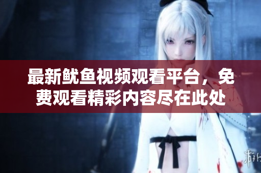 最新鱿鱼视频观看平台，免费观看精彩内容尽在此处
