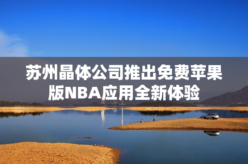 苏州晶体公司推出免费苹果版NBA应用全新体验