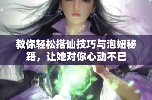教你轻松搭讪技巧与泡妞秘籍，让她对你心动不已