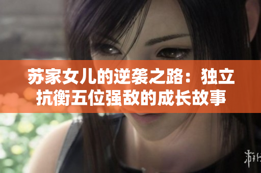 苏家女儿的逆袭之路：独立抗衡五位强敌的成长故事