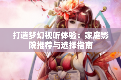打造梦幻视听体验：家庭影院推荐与选择指南