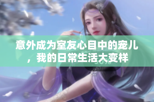 意外成为室友心目中的宠儿，我的日常生活大变样