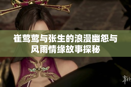 崔莺莺与张生的浪漫幽怨与风雨情缘故事探秘