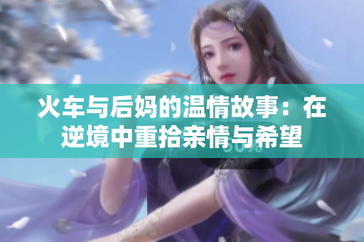 火车与后妈的温情故事：在逆境中重拾亲情与希望