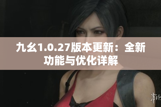 九幺1.0.27版本更新：全新功能与优化详解