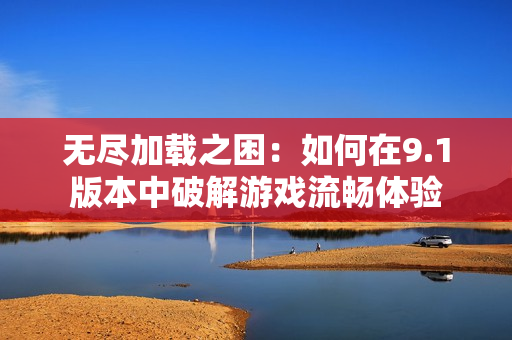无尽加载之困：如何在9.1版本中破解游戏流畅体验