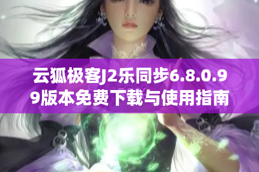 云狐极客J2乐同步6.8.0.99版本免费下载与使用指南