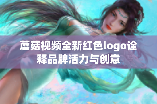 蘑菇视频全新红色logo诠释品牌活力与创意