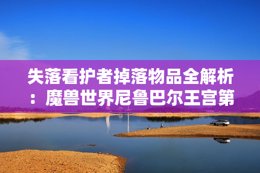失落看护者掉落物品全解析：魔兽世界尼鲁巴尔王宫第二阶段攻略
