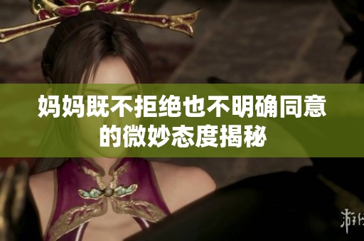 妈妈既不拒绝也不明确同意的微妙态度揭秘