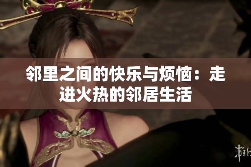 邻里之间的快乐与烦恼：走进火热的邻居生活