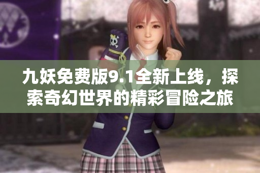 九妖免费版9.1全新上线，探索奇幻世界的精彩冒险之旅