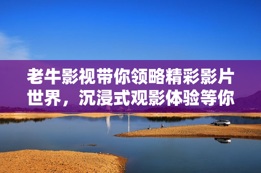 老牛影视带你领略精彩影片世界，沉浸式观影体验等你来发现