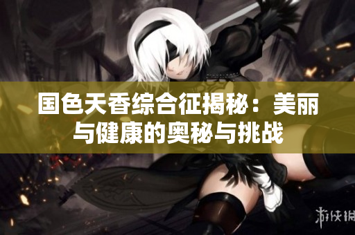 国色天香综合征揭秘：美丽与健康的奥秘与挑战