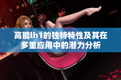高能lh1的独特特性及其在多重应用中的潜力分析