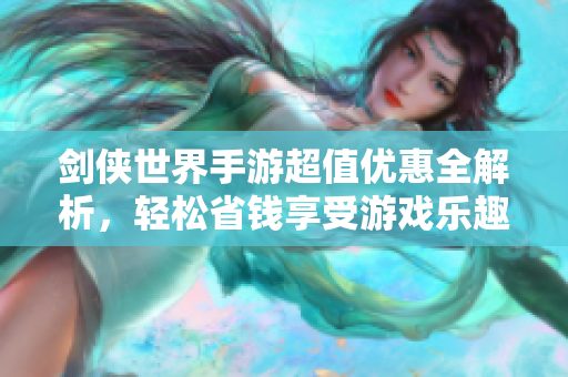 剑侠世界手游超值优惠全解析，轻松省钱享受游戏乐趣