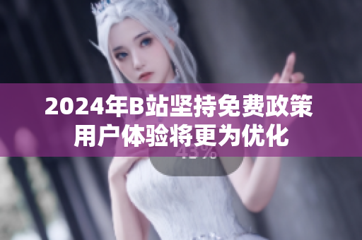 2024年B站坚持免费政策 用户体验将更为优化