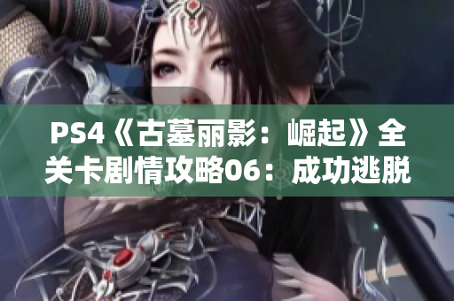 PS4《古墓丽影：崛起》全关卡剧情攻略06：成功逃脱险境，背刺惊险重重！