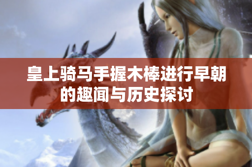 皇上骑马手握木棒进行早朝的趣闻与历史探讨