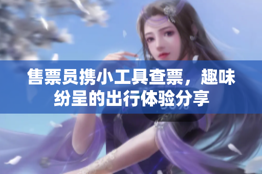 售票员携小工具查票，趣味纷呈的出行体验分享