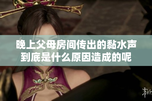 晚上父母房间传出的黏水声到底是什么原因造成的呢