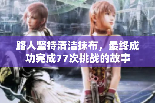 路人坚持清洁抹布，最终成功完成77次挑战的故事