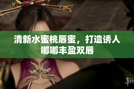 清新水蜜桃唇蜜，打造诱人嘟嘟丰盈双唇