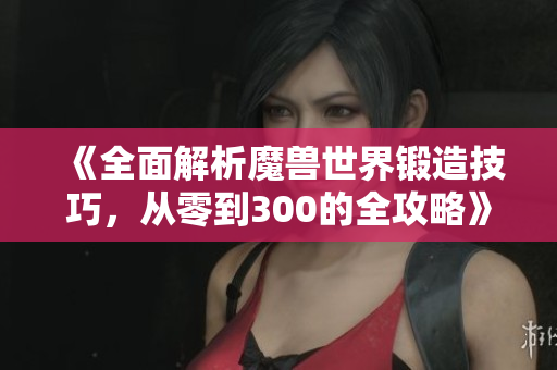 《全面解析魔兽世界锻造技巧，从零到300的全攻略》