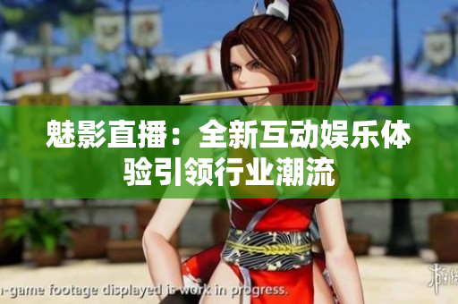 魅影直播：全新互动娱乐体验引领行业潮流