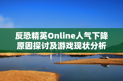 反恐精英Online人气下降原因探讨及游戏现状分析