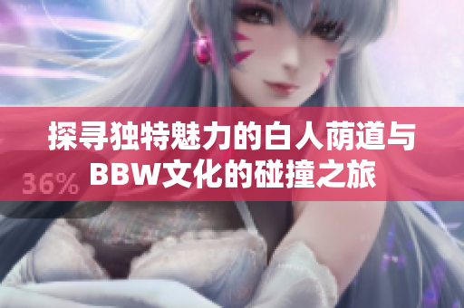 探寻独特魅力的白人荫道与BBW文化的碰撞之旅