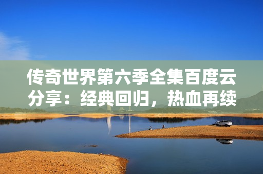 传奇世界第六季全集百度云分享：经典回归，热血再续！