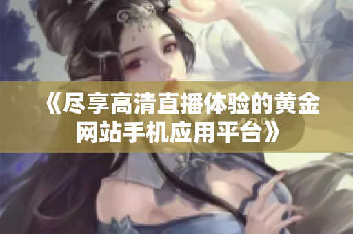 《尽享高清直播体验的黄金网站手机应用平台》