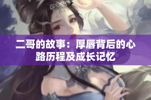 二哥的故事：厚唇背后的心路历程及成长记忆