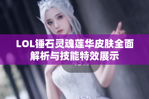 LOL锤石灵魂莲华皮肤全面解析与技能特效展示