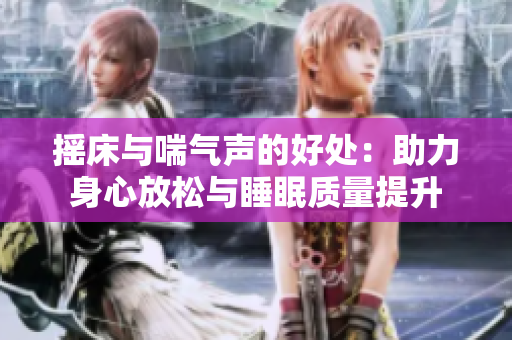 摇床与喘气声的好处：助力身心放松与睡眠质量提升