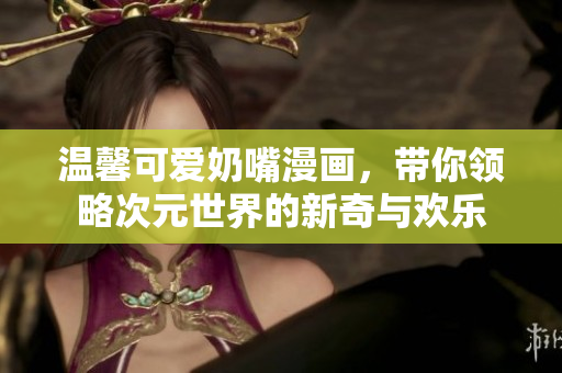 温馨可爱奶嘴漫画，带你领略次元世界的新奇与欢乐