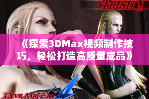 《探索3DMax视频制作技巧，轻松打造高质量成品》