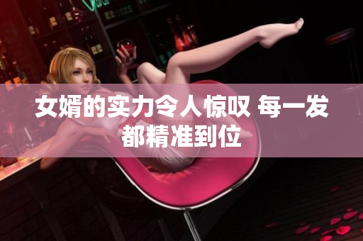 女婿的实力令人惊叹 每一发都精准到位