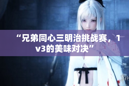 “兄弟同心三明治挑战赛，1v3的美味对决”