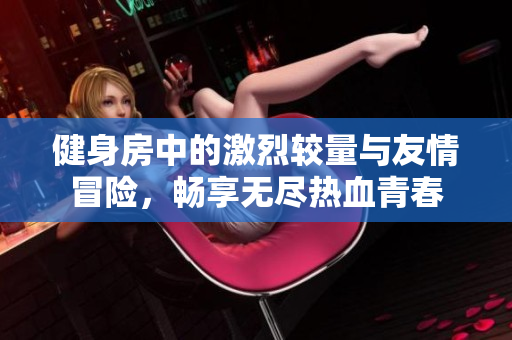 健身房中的激烈较量与友情冒险，畅享无尽热血青春