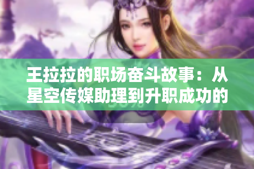 王拉拉的职场奋斗故事：从星空传媒助理到升职成功的历程