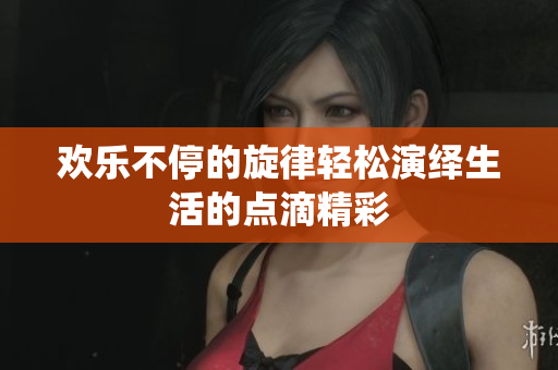 欢乐不停的旋律轻松演绎生活的点滴精彩