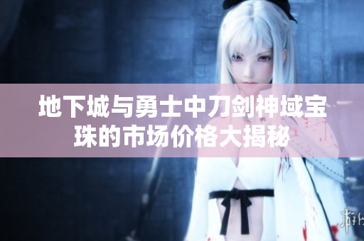 地下城与勇士中刀剑神域宝珠的市场价格大揭秘