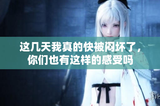 这几天我真的快被闷坏了，你们也有这样的感受吗