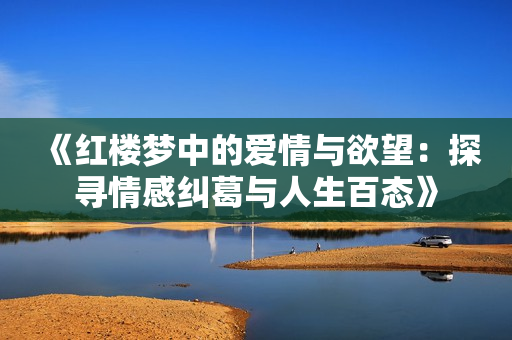 《红楼梦中的爱情与欲望：探寻情感纠葛与人生百态》
